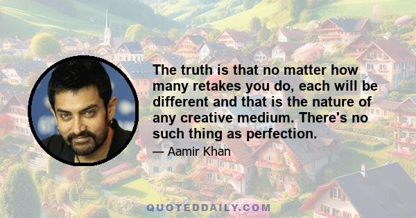 The truth is that no matter how many retakes you do, each will be different and that is the nature of any creative medium. There's no such thing as perfection.