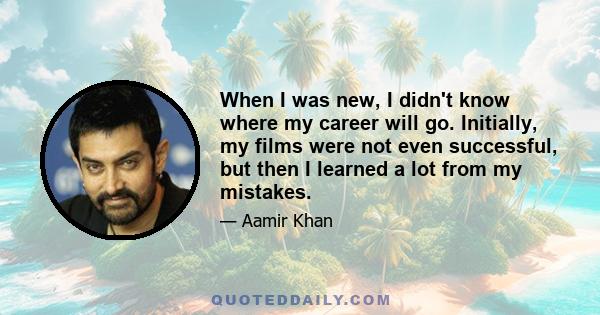 When I was new, I didn't know where my career will go. Initially, my films were not even successful, but then I learned a lot from my mistakes.