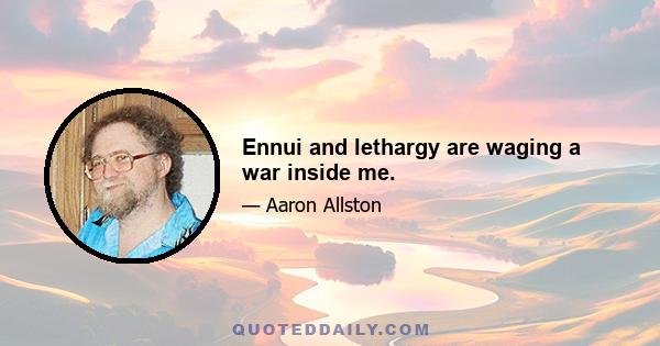 Ennui and lethargy are waging a war inside me.