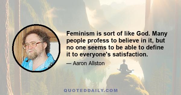 Feminism is sort of like God. Many people profess to believe in it, but no one seems to be able to define it to everyone's satisfaction.