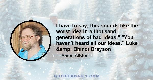 I have to say, this sounds like the worst idea in a thousand generations of bad ideas. You haven't heard all our ideas. Luke & Bhindi Drayson