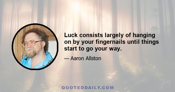 Luck consists largely of hanging on by your fingernails until things start to go your way.