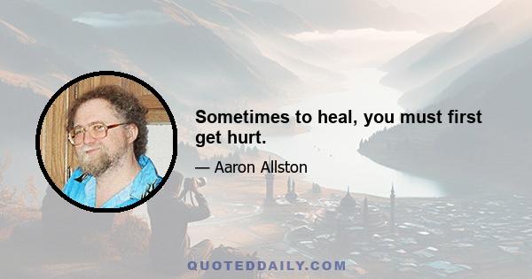 Sometimes to heal, you must first get hurt.