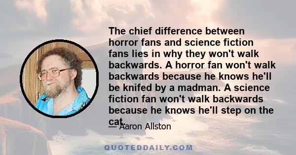 The chief difference between horror fans and science fiction fans lies in why they won't walk backwards. A horror fan won't walk backwards because he knows he'll be knifed by a madman. A science fiction fan won't walk