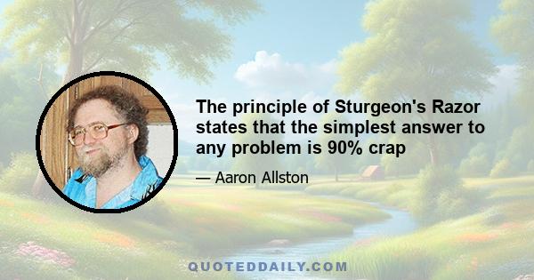 The principle of Sturgeon's Razor states that the simplest answer to any problem is 90% crap