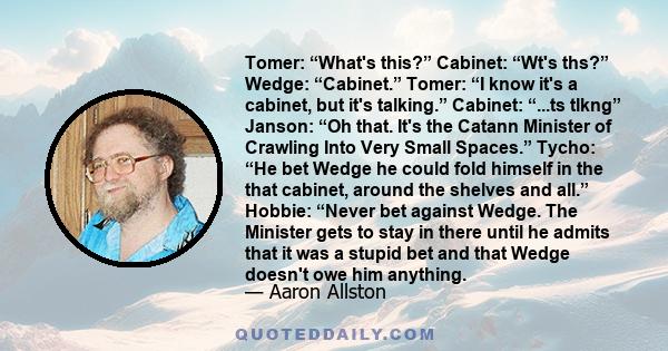 Tomer: “What's this?” Cabinet: “Wt's ths?” Wedge: “Cabinet.” Tomer: “I know it's a cabinet, but it's talking.” Cabinet: “...ts tlkng” Janson: “Oh that. It's the Catann Minister of Crawling Into Very Small Spaces.”