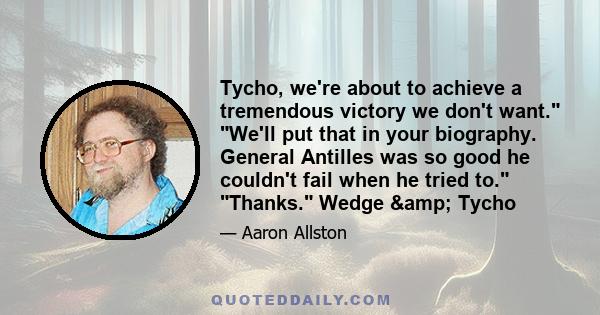 Tycho, we're about to achieve a tremendous victory we don't want. We'll put that in your biography. General Antilles was so good he couldn't fail when he tried to. Thanks. Wedge & Tycho