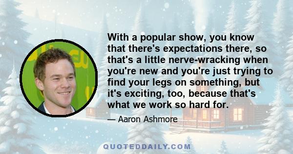 With a popular show, you know that there's expectations there, so that's a little nerve-wracking when you're new and you're just trying to find your legs on something, but it's exciting, too, because that's what we work 