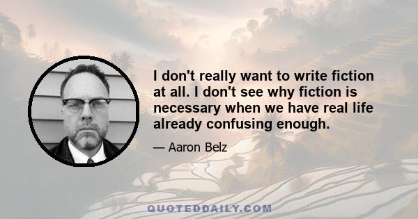 I don't really want to write fiction at all. I don't see why fiction is necessary when we have real life already confusing enough.