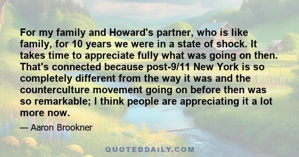 For my family and Howard's partner, who is like family, for 10 years we were in a state of shock. It takes time to appreciate fully what was going on then. That's connected because post-9/11 New York is so completely