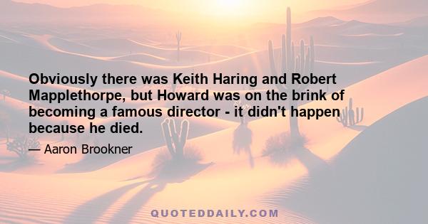 Obviously there was Keith Haring and Robert Mapplethorpe, but Howard was on the brink of becoming a famous director - it didn't happen because he died.