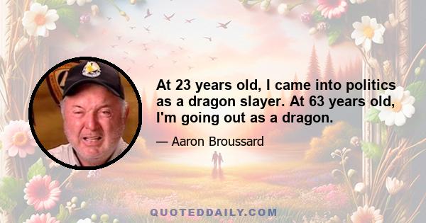 At 23 years old, I came into politics as a dragon slayer. At 63 years old, I'm going out as a dragon.