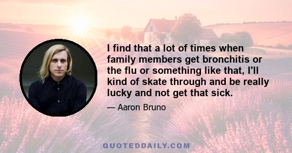 I find that a lot of times when family members get bronchitis or the flu or something like that, I'll kind of skate through and be really lucky and not get that sick.