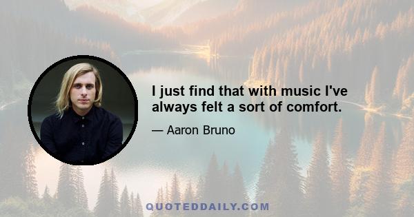 I just find that with music I've always felt a sort of comfort.