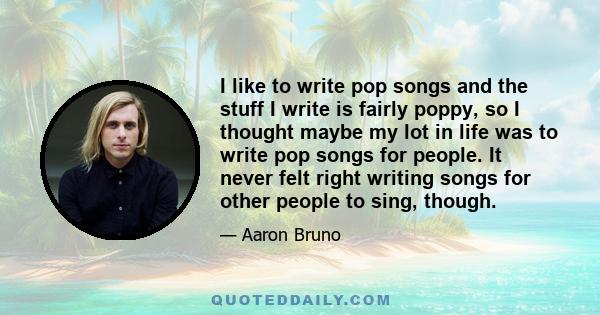 I like to write pop songs and the stuff I write is fairly poppy, so I thought maybe my lot in life was to write pop songs for people. It never felt right writing songs for other people to sing, though.