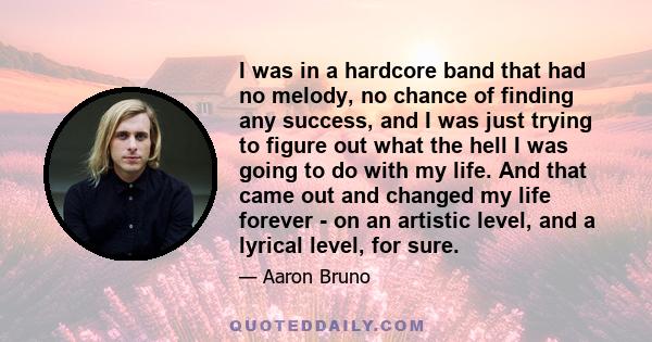 I was in a hardcore band that had no melody, no chance of finding any success, and I was just trying to figure out what the hell I was going to do with my life. And that came out and changed my life forever - on an