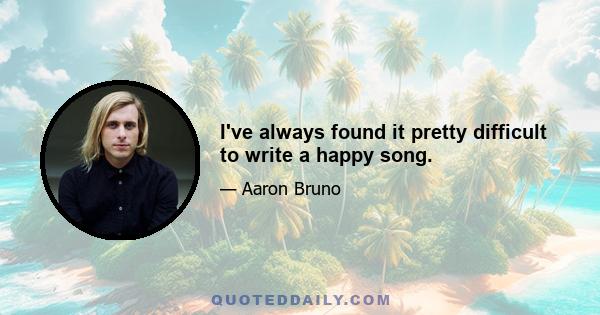 I've always found it pretty difficult to write a happy song.