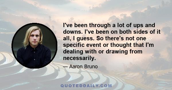 I've been through a lot of ups and downs. I've been on both sides of it all, I guess. So there's not one specific event or thought that I'm dealing with or drawing from necessarily.