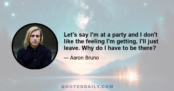 Let's say I'm at a party and I don't like the feeling I'm getting, I'll just leave. Why do I have to be there?