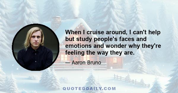 When I cruise around, I can't help but study people's faces and emotions and wonder why they're feeling the way they are.