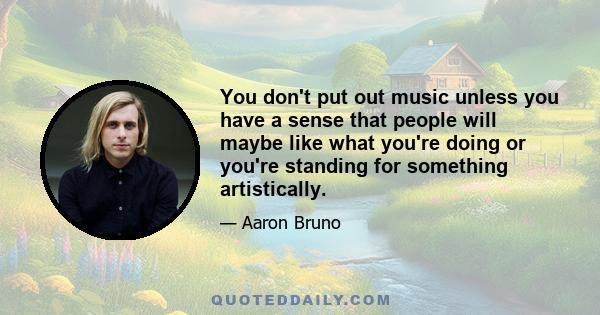 You don't put out music unless you have a sense that people will maybe like what you're doing or you're standing for something artistically.