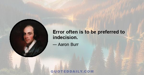 Error often is to be preferred to indecision.