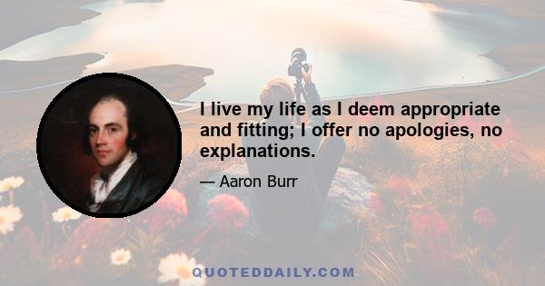 I live my life as I deem appropriate and fitting; I offer no apologies, no explanations.