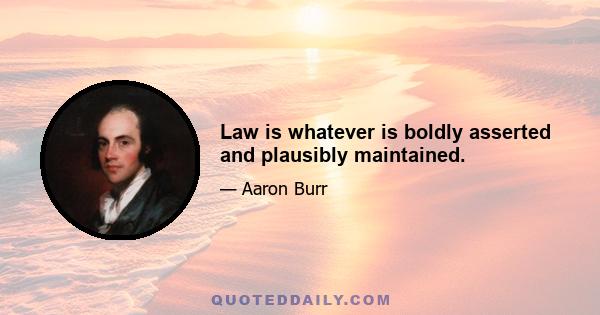 Law is whatever is boldly asserted and plausibly maintained.