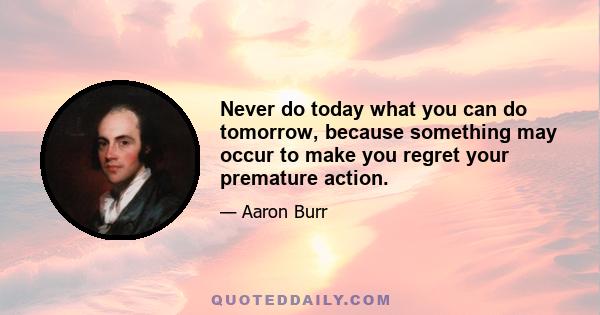 Never do today what you can do tomorrow, because something may occur to make you regret your premature action.