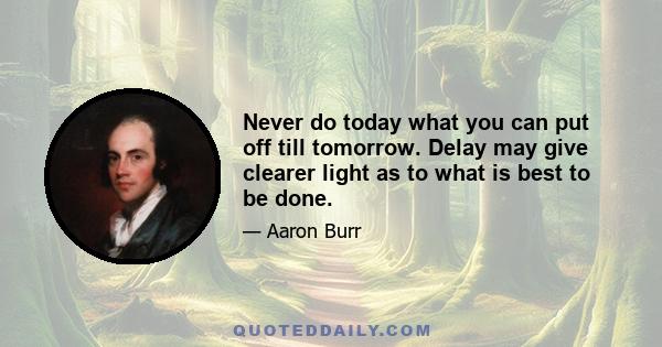 Never do today what you can put off till tomorrow. Delay may give clearer light as to what is best to be done.