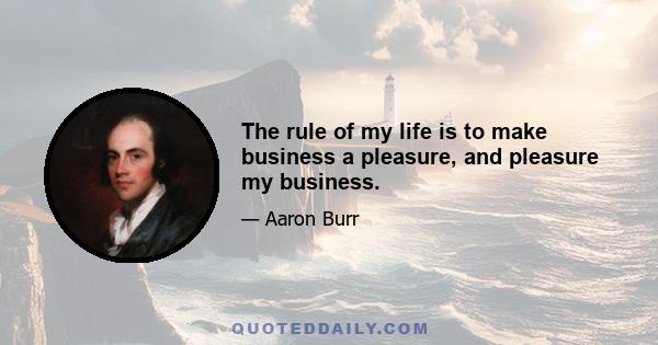 The rule of my life is to make business a pleasure, and pleasure my business.