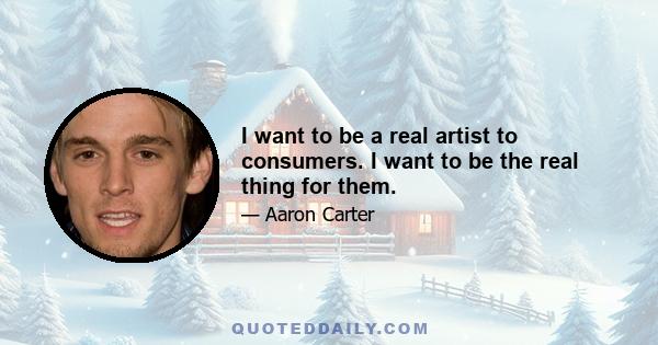 I want to be a real artist to consumers. I want to be the real thing for them.