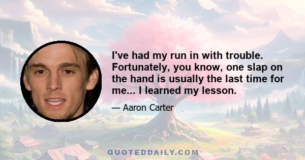 I've had my run in with trouble. Fortunately, you know, one slap on the hand is usually the last time for me... I learned my lesson.