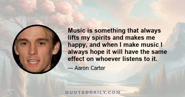 Music is something that always lifts my spirits and makes me happy, and when I make music I always hope it will have the same effect on whoever listens to it.