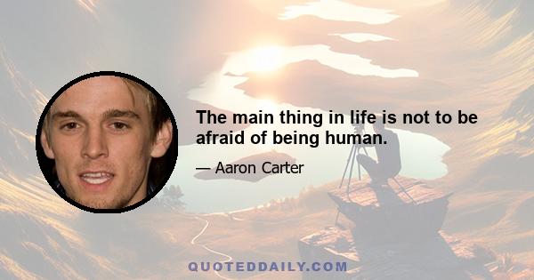 The main thing in life is not to be afraid of being human.