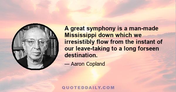 A great symphony is a man-made Mississippi down which we irresistibly flow from the instant of our leave-taking to a long forseen destination.