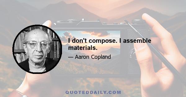 I don't compose. I assemble materials.