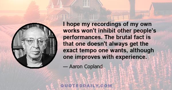 I hope my recordings of my own works won't inhibit other people's performances. The brutal fact is that one doesn't always get the exact tempo one wants, although one improves with experience.