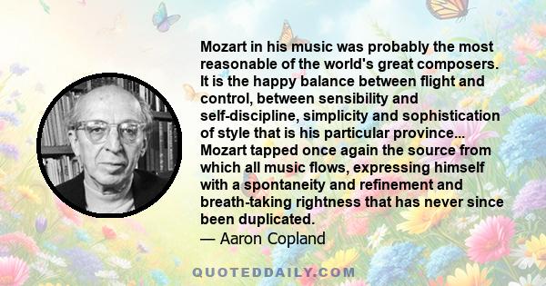 Mozart in his music was probably the most reasonable of the world's great composers. It is the happy balance between flight and control, between sensibility and self-discipline, simplicity and sophistication of style