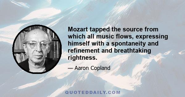 Mozart tapped the source from which all music flows, expressing himself with a spontaneity and refinement and breathtaking rightness.