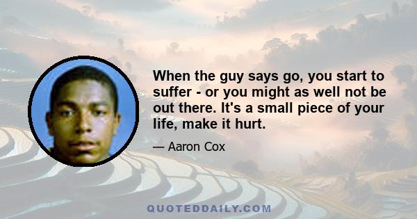 When the guy says go, you start to suffer - or you might as well not be out there. It's a small piece of your life, make it hurt.