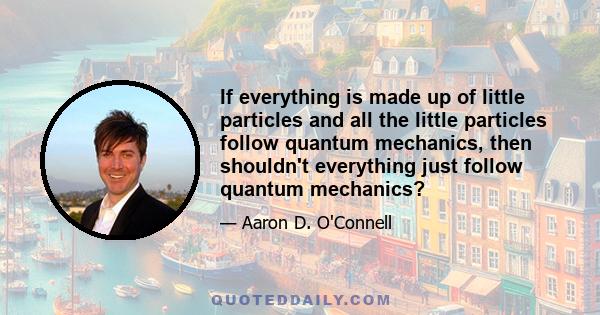 If everything is made up of little particles and all the little particles follow quantum mechanics, then shouldn't everything just follow quantum mechanics?