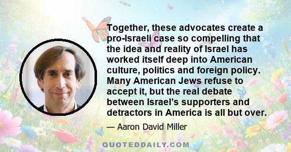 Together, these advocates create a pro-Israeli case so compelling that the idea and reality of Israel has worked itself deep into American culture, politics and foreign policy. Many American Jews refuse to accept it,