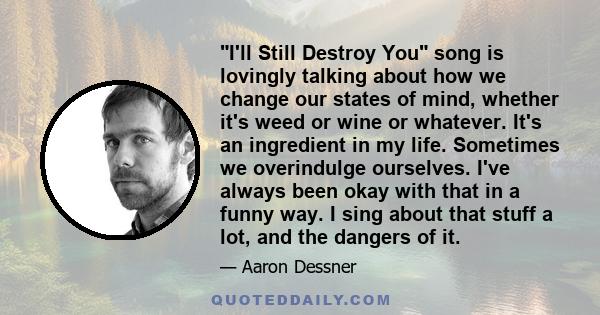 I'll Still Destroy You song is lovingly talking about how we change our states of mind, whether it's weed or wine or whatever. It's an ingredient in my life. Sometimes we overindulge ourselves. I've always been okay