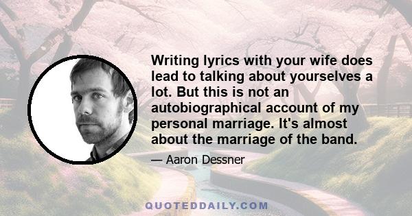 Writing lyrics with your wife does lead to talking about yourselves a lot. But this is not an autobiographical account of my personal marriage. It's almost about the marriage of the band.