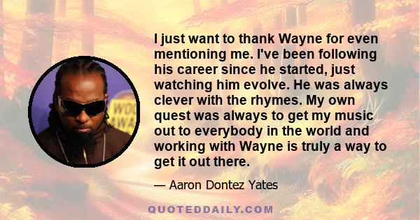 I just want to thank Wayne for even mentioning me. I've been following his career since he started, just watching him evolve. He was always clever with the rhymes. My own quest was always to get my music out to