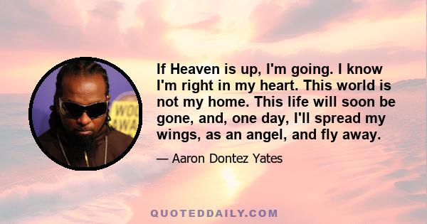 If Heaven is up, I'm going. I know I'm right in my heart. This world is not my home. This life will soon be gone, and, one day, I'll spread my wings, as an angel, and fly away.