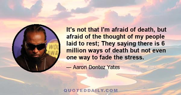 It's not that I'm afraid of death, but afraid of the thought of my people laid to rest; They saying there is 6 million ways of death but not even one way to fade the stress.