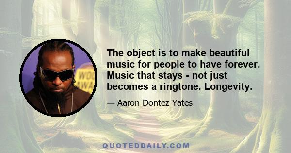 The object is to make beautiful music for people to have forever. Music that stays - not just becomes a ringtone. Longevity.