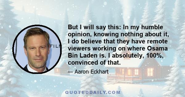 But I will say this: In my humble opinion, knowing nothing about it, I do believe that they have remote viewers working on where Osama Bin Laden is. I absolutely, 100%, convinced of that.